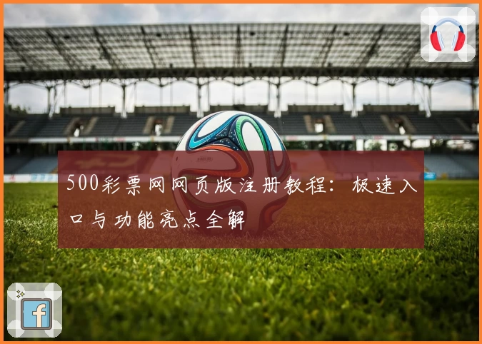 500彩票网网页版注册教程:极速入口与功能亮点全解