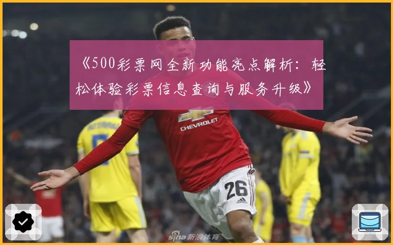 《500彩票网全新功能亮点解析：轻松体验彩票信息查询与服务升级》