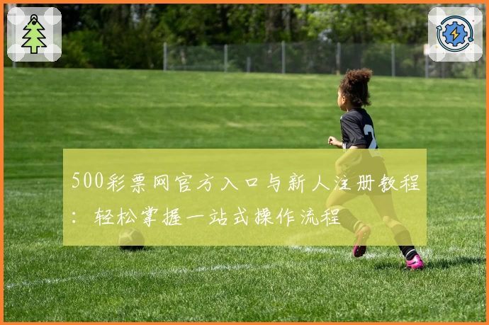 500彩票网官方入口与新人注册教程：轻松掌握一站式操作流程