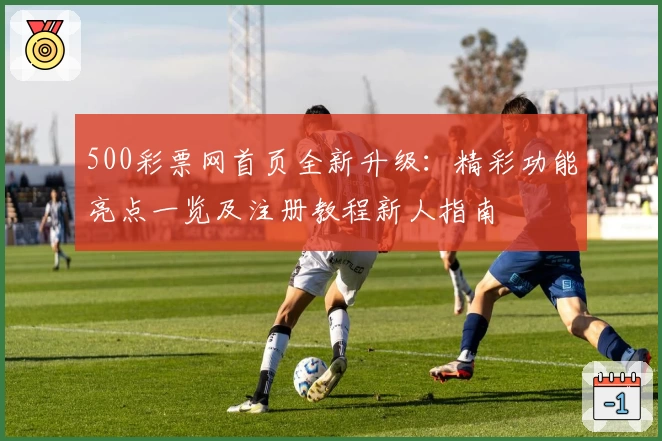 500彩票网首页全新升级：精彩功能亮点一览及注册教程新人指南