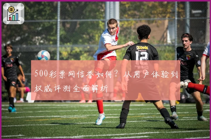 500彩票网信誉如何？从用户体验到权威评测全面解析