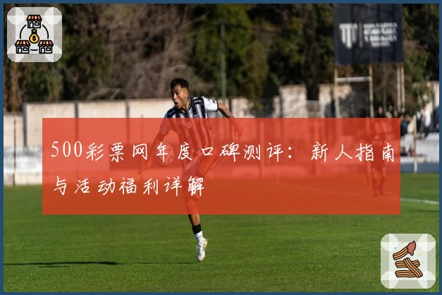 500彩票网年度口碑测评：新人指南与活动福利详解