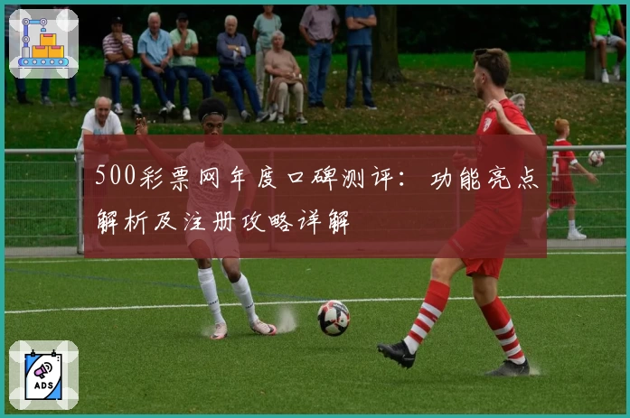 500彩票网年度口碑测评：功能亮点解析及注册攻略详解