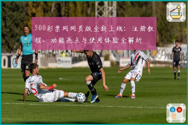 500彩票网网页版全新上线:注册教程、功能亮点与使用体验全解析