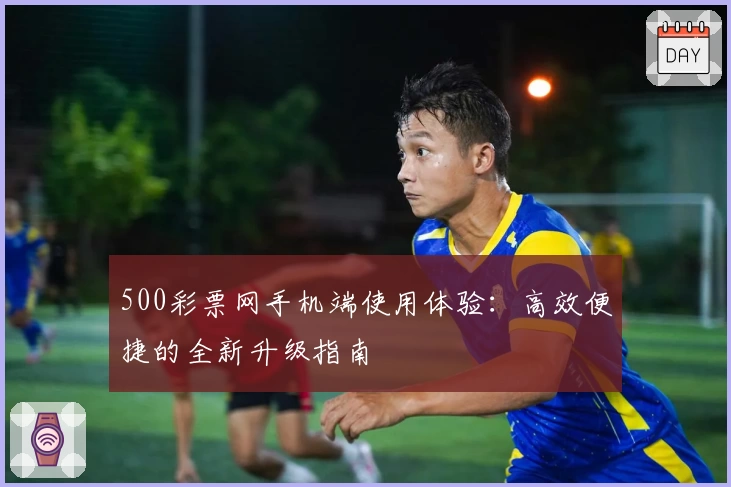 500彩票网手机端使用体验:高效便捷的全新升级指南