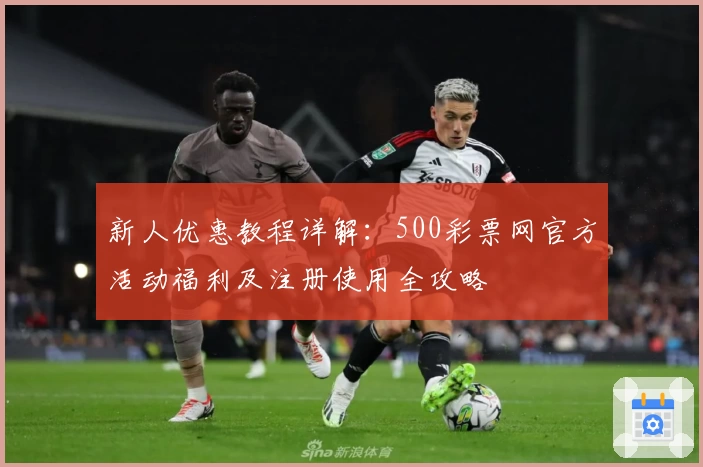 新人优惠教程详解：500彩票网官方活动福利及注册使用全攻略