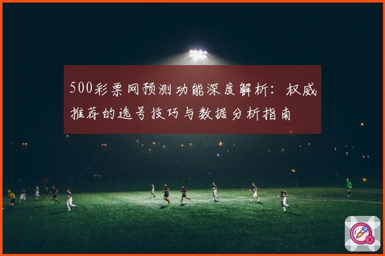 500彩票网预测功能深度解析:权威推荐的选号技巧与数据分析指南