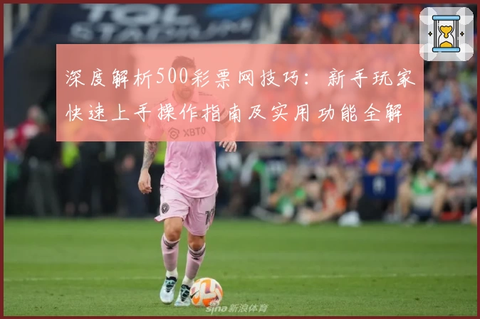 深度解析500彩票网技巧:新手玩家快速上手操作指南及实用功能全解