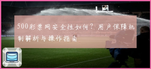 500彩票网安全性如何？用户保障机制解析与操作指南