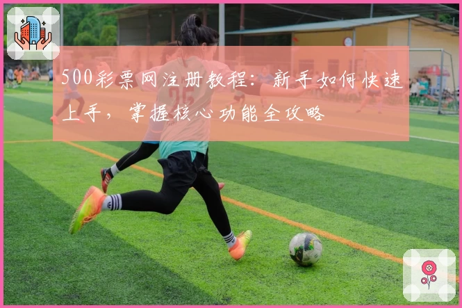 500彩票网注册教程：新手如何快速上手，掌握核心功能全攻略