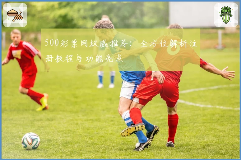 500彩票网权威推荐：全方位解析注册教程与功能亮点