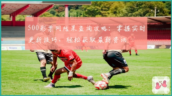 500彩票网结果查询攻略：掌握实时更新技巧，轻松获取最新资讯