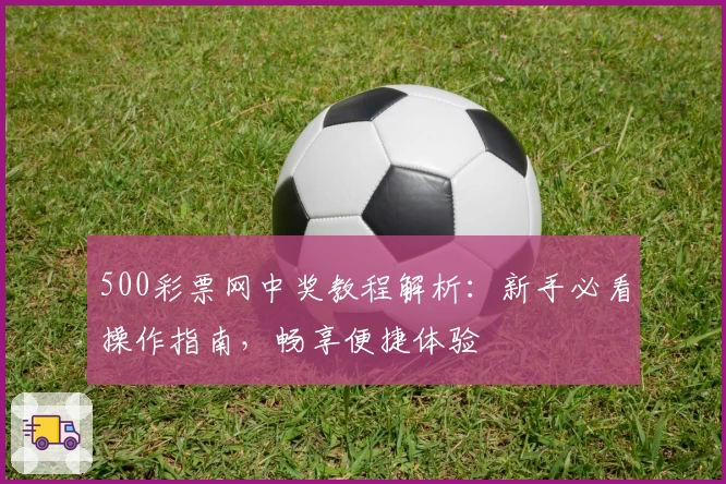 500彩票网中奖教程解析：新手必看操作指南，畅享便捷体验