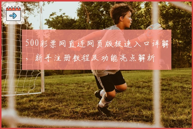 500彩票网直连网页版极速入口详解，新手注册教程及功能亮点解析