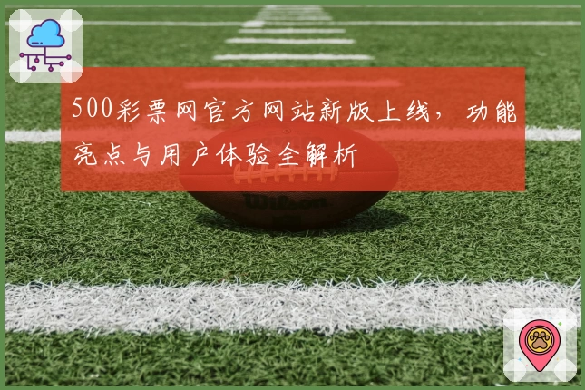 500彩票网官方网站新版上线，功能亮点与用户体验全解析