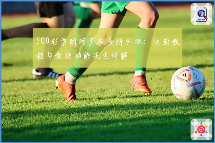 500彩票网网页版全新升级：注册教程与便捷功能亮点详解