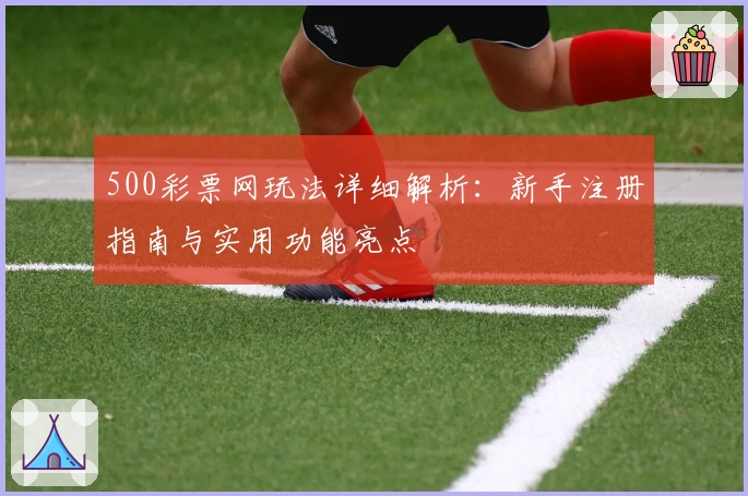 500彩票网玩法详细解析:新手注册指南与实用功能亮点