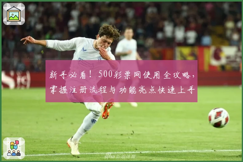 新手必看！500彩票网使用全攻略，掌握注册流程与功能亮点快速上手