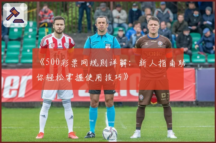 《500彩票网规则详解：新人指南助你轻松掌握使用技巧》