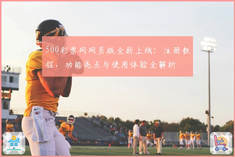 500彩票网网页版全新上线：注册教程、功能亮点与使用体验全解析