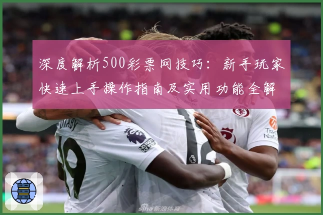 深度解析500彩票网技巧：新手玩家快速上手操作指南及实用功能全解