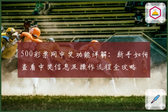 500彩票网中奖功能详解:新手如何查看中奖信息及操作流程全攻略