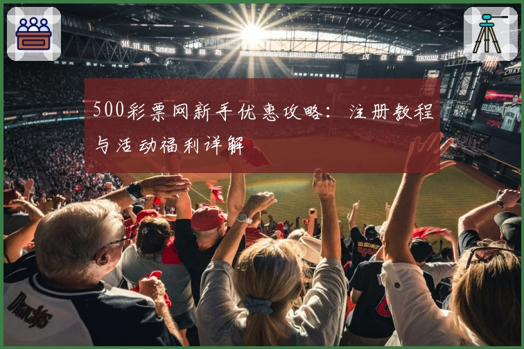 500彩票网新手优惠攻略:注册教程与活动福利详解