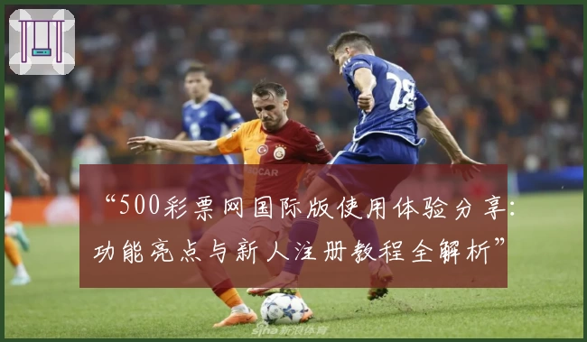 “500彩票网国际版使用体验分享:功能亮点与新人注册教程全解析”