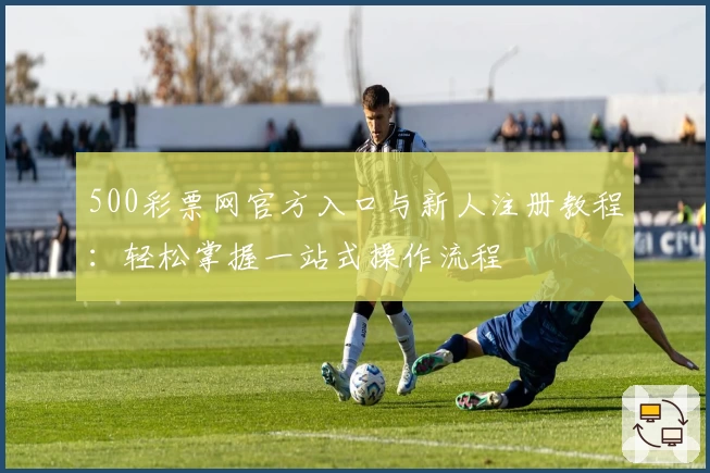 500彩票网官方入口与新人注册教程：轻松掌握一站式操作流程