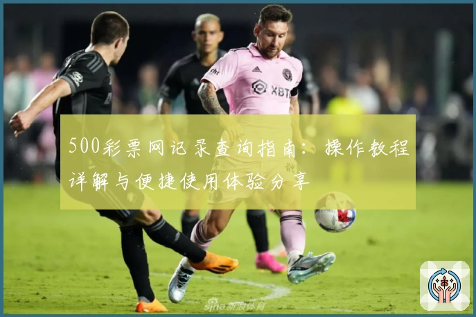 500彩票网记录查询指南:操作教程详解与便捷使用体验分享