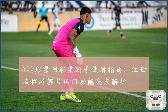 500彩票网彩票新手使用指南：注册流程详解与热门功能亮点解析