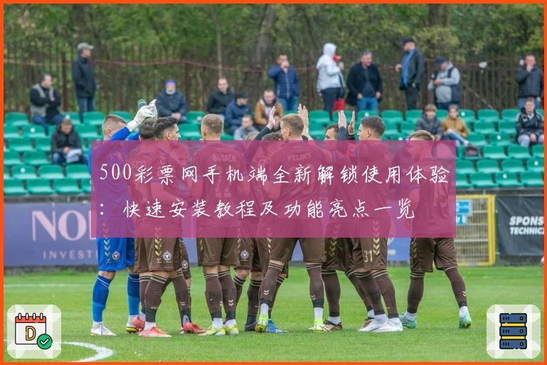 500彩票网手机端全新解锁使用体验:快速安装教程及功能亮点一览