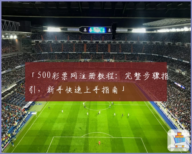 「500彩票网注册教程:完整步骤指引,新手快速上手指南」