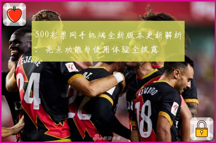 500彩票网手机端全新版本更新解析：亮点功能与使用体验全披露