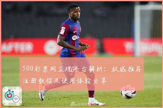 500彩票网正规平台解析：权威推荐注册教程及使用体验分享