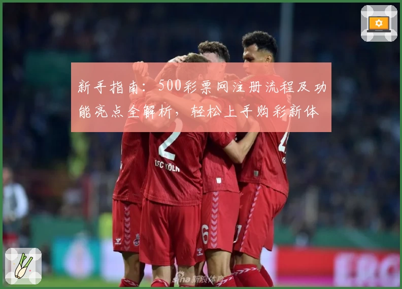 新手指南：500彩票网注册流程及功能亮点全解析，轻松上手购彩新体验
