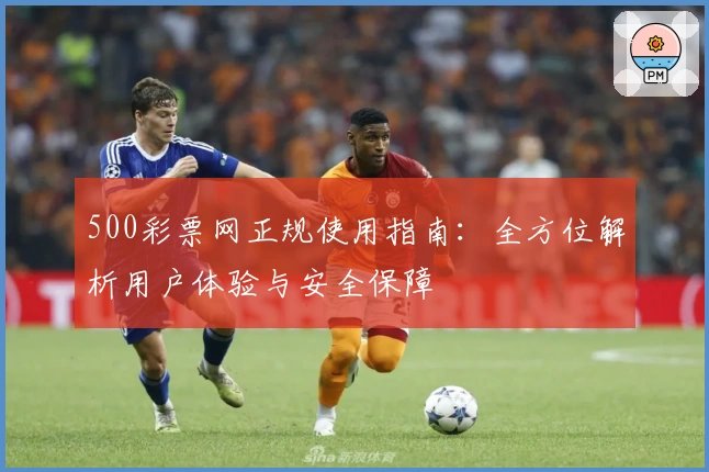 500彩票网正规使用指南：全方位解析用户体验与安全保障