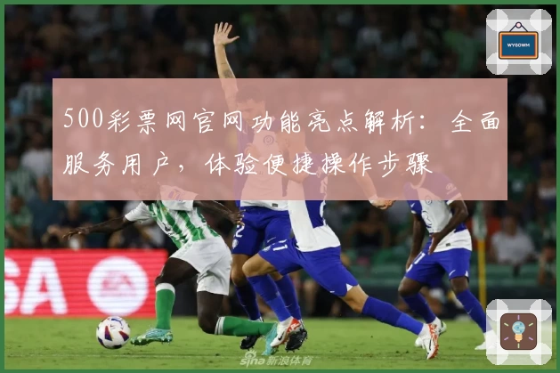 500彩票网官网功能亮点解析：全面服务用户，体验便捷操作步骤