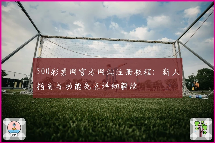 500彩票网官方网站注册教程：新人指南与功能亮点详细解读