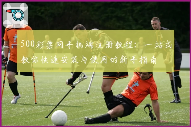 500彩票网手机端注册教程：一站式教你快速安装与使用的新手指南
