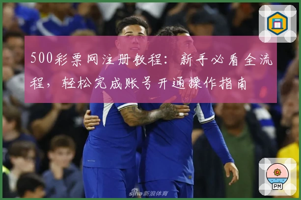 500彩票网注册教程：新手必看全流程，轻松完成账号开通操作指南