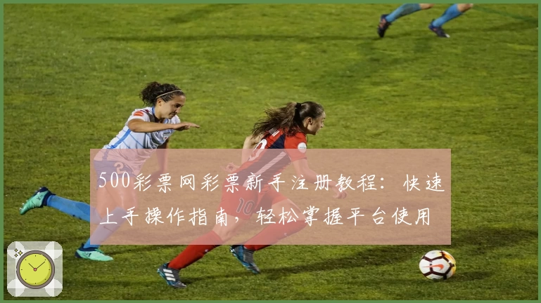 500彩票网彩票新手注册教程：快速上手操作指南，轻松掌握平台使用方法