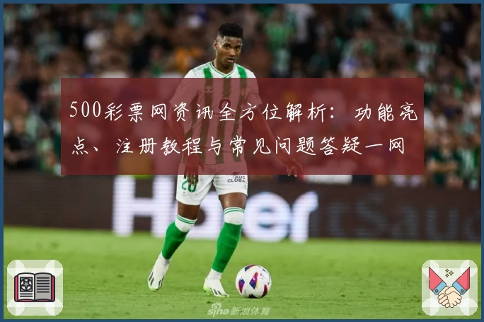 500彩票网资讯全方位解析：功能亮点、注册教程与常见问题答疑一网打尽