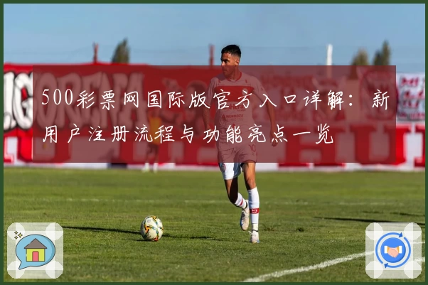 500彩票网国际版官方入口详解：新用户注册流程与功能亮点一览