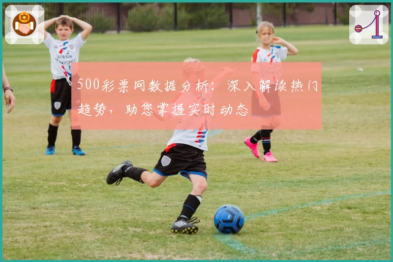 500彩票网数据分析：深入解读热门趋势，助您掌握实时动态