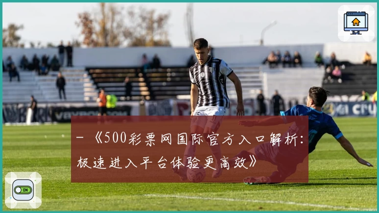 - 《500彩票网国际官方入口解析:极速进入平台体验更高效》