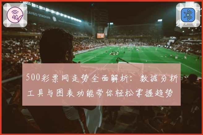 500彩票网走势全面解析：数据分析工具与图表功能带你轻松掌握趋势