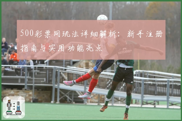 500彩票网玩法详细解析：新手注册指南与实用功能亮点