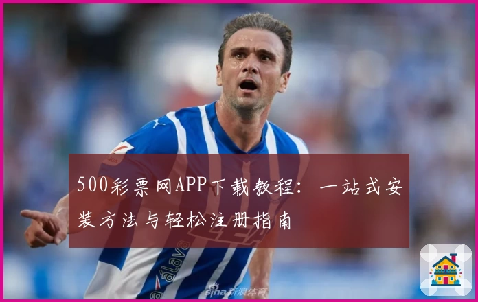 500彩票网APP下载教程:一站式安装方法与轻松注册指南
