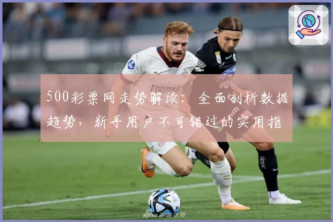500彩票网走势解读：全面剖析数据趋势，新手用户不可错过的实用指南